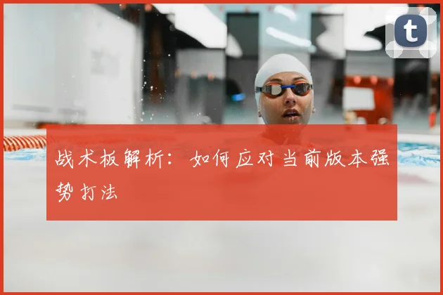 战术板解析:如何应对当前版本强势打法