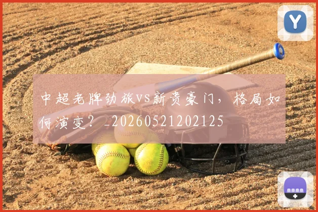 中超老牌劲旅vs新贵豪门,格局如何演变?_20260521202125