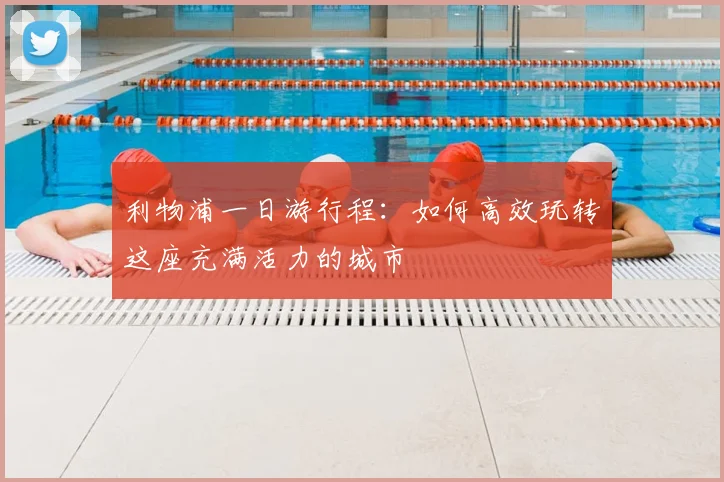利物浦一日游行程:如何高效玩转这座充满活力的城市