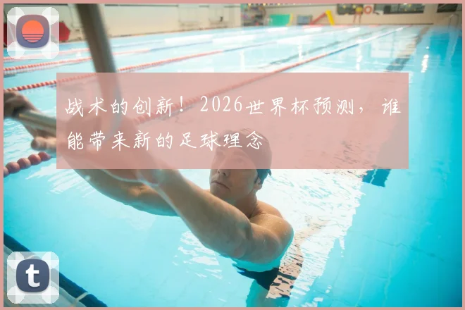 战术的创新!2026世界杯预测,谁能带来新的足球理念