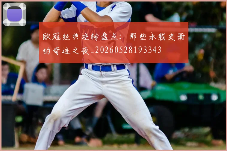 欧冠经典逆转盘点:那些永载史册的奇迹之夜_20260528193343