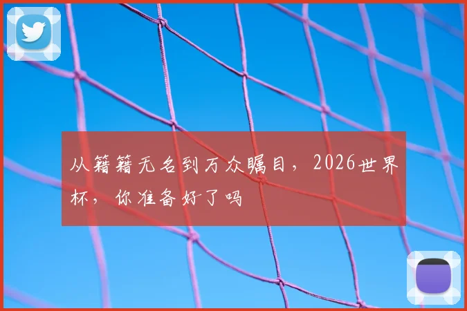 从籍籍无名到万众瞩目，2026世界杯，你准备好了吗