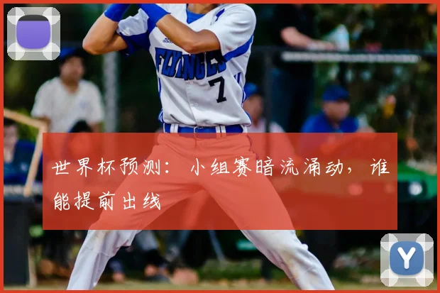 世界杯预测：小组赛暗流涌动，谁能提前出线