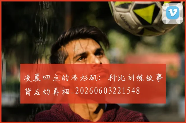 凌晨四点的洛杉矶:科比训练故事背后的真相_20260603221548