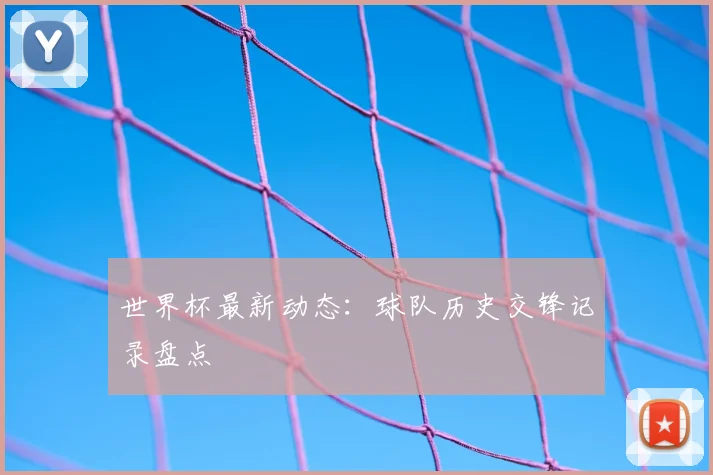 世界杯最新动态：球队历史交锋记录盘点