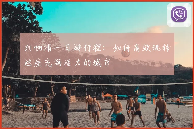 利物浦一日游行程:如何高效玩转这座充满活力的城市