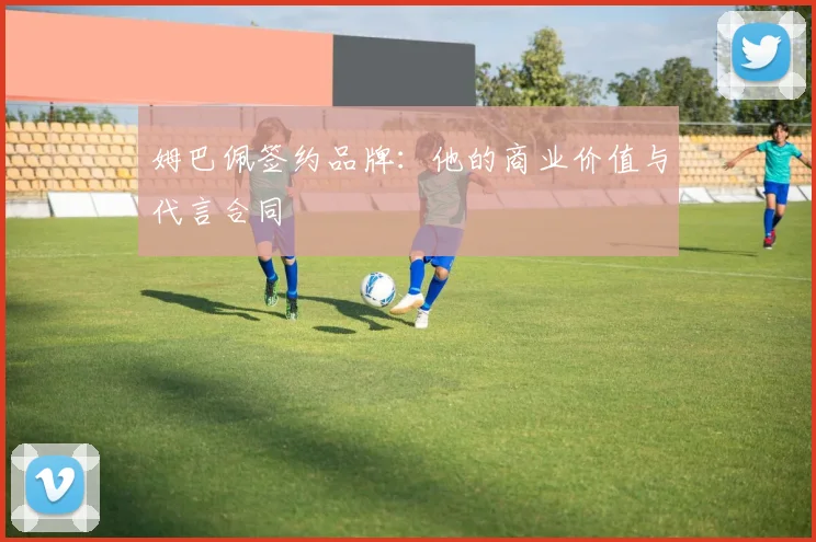 姆巴佩签约品牌:他的商业价值与代言合同