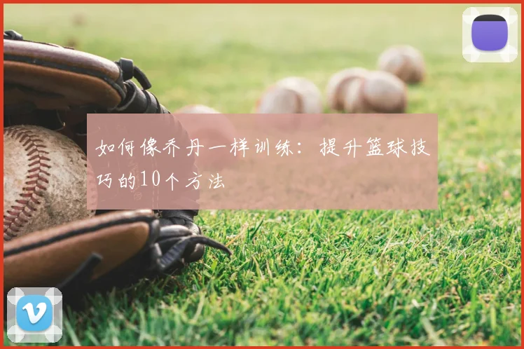 如何像乔丹一样训练:提升篮球技巧的10个方法