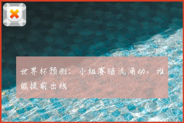 世界杯预测:小组赛暗流涌动,谁能提前出线