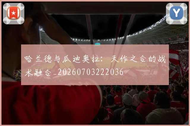 哈兰德与瓜迪奥拉:天作之合的战术融合_20260703222036