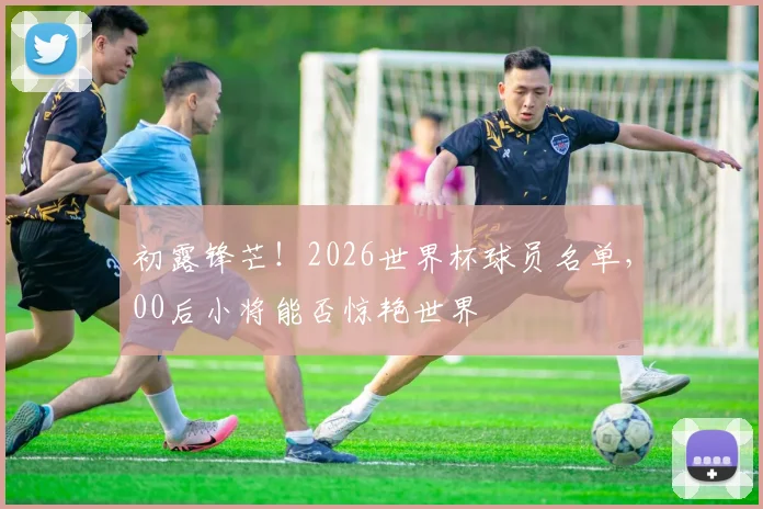 初露锋芒!2026世界杯球员名单,00后小将能否惊艳世界