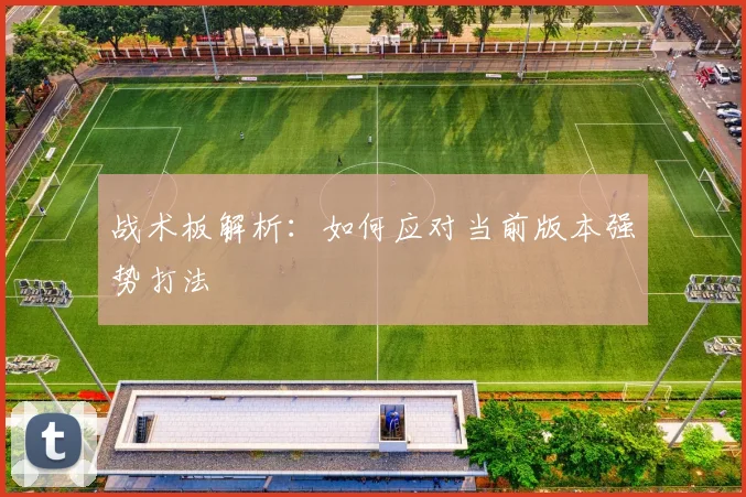 战术板解析:如何应对当前版本强势打法