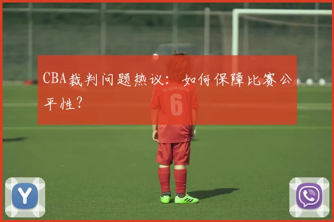 CBA裁判问题热议:如何保障比赛公平性?
