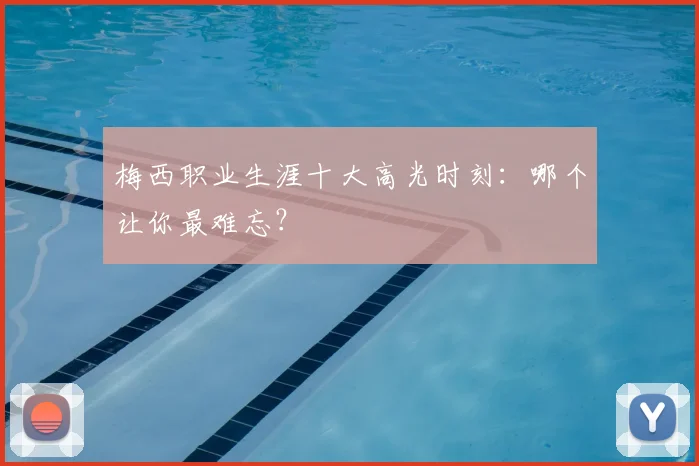 梅西职业生涯十大高光时刻:哪个让你最难忘?