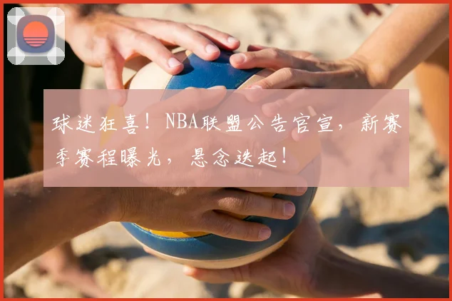球迷狂喜!NBA联盟公告官宣,新赛季赛程曝光,悬念迭起!