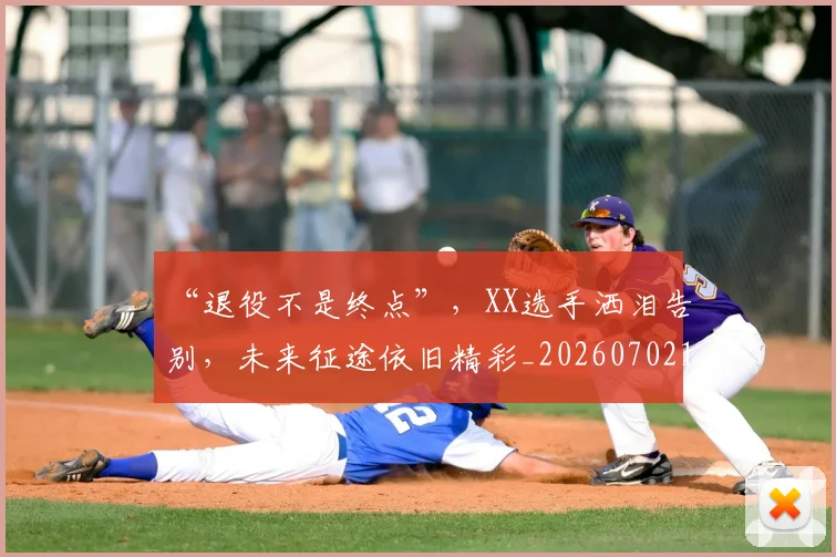 “退役不是终点”,XX选手洒泪告别,未来征途依旧精彩_20260702172821