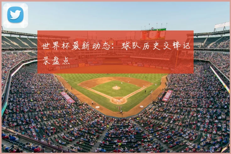 世界杯最新动态：球队历史交锋记录盘点