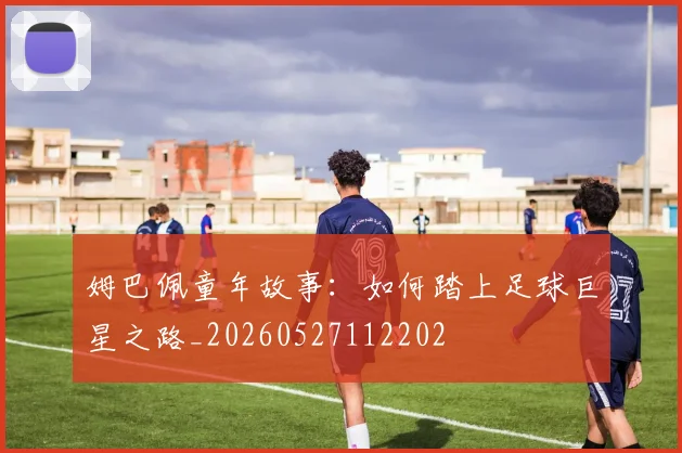 姆巴佩童年故事:如何踏上足球巨星之路_20260527112202