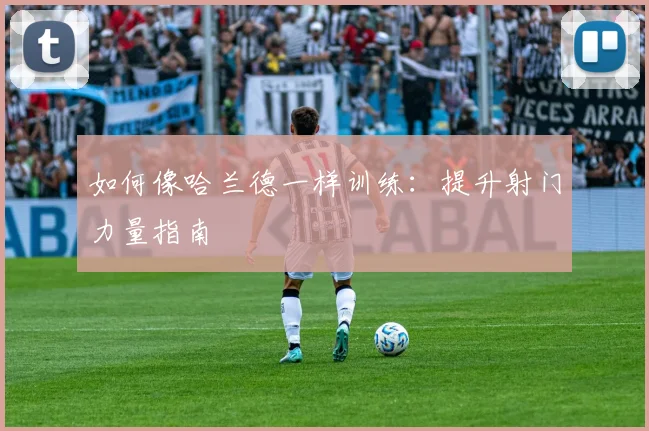 如何像哈兰德一样训练：提升射门力量指南