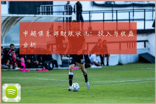 中超俱乐部财政状况:投入与收益分析