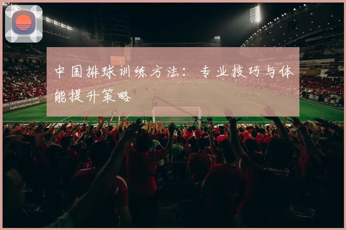 中国排球训练方法:专业技巧与体能提升策略