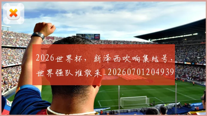 2026世界杯,新泽西吹响集结号,世界强队谁敢来_20260701204939