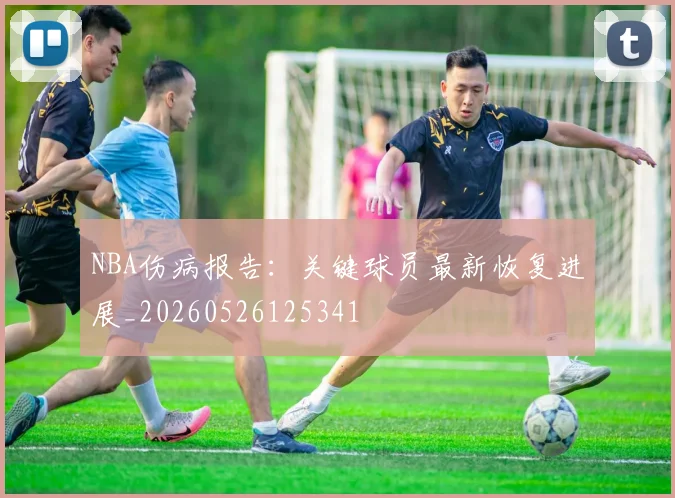 NBA伤病报告:关键球员最新恢复进展_20260526125341