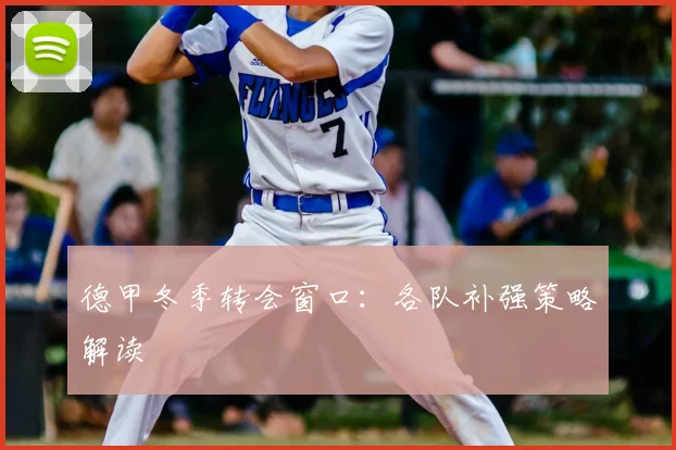 德甲冬季转会窗口:各队补强策略解读