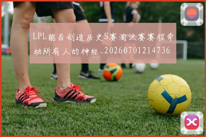 LPL能否创造历史S赛淘汰赛赛程牵动所有人的神经_20260701214736