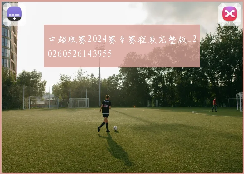 中超联赛2024赛季赛程表完整版_20260526143955