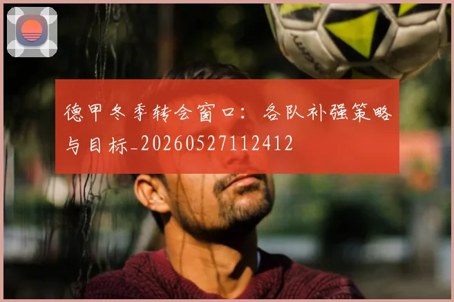 德甲冬季转会窗口:各队补强策略与目标_20260527112412