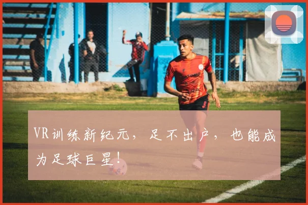 VR训练新纪元，足不出户，也能成为足球巨星！