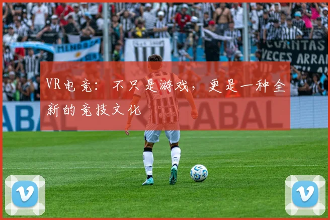 VR电竞:不只是游戏,更是一种全新的竞技文化