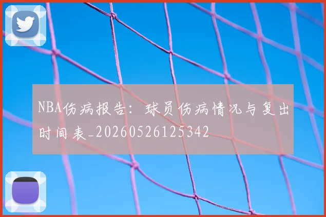 NBA伤病报告:球员伤病情况与复出时间表_20260526125342