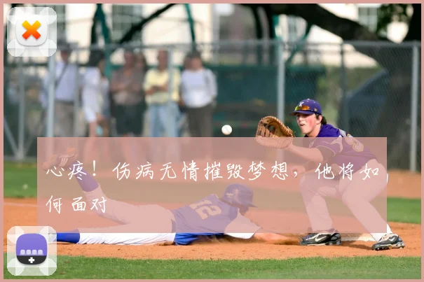心疼！伤病无情摧毁梦想，他将如何面对