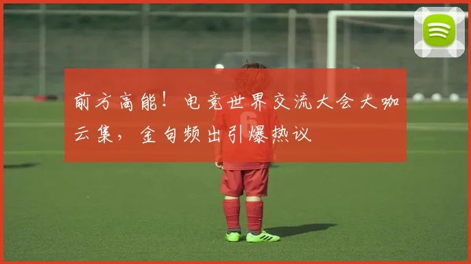 前方高能！电竞世界交流大会大咖云集，金句频出引爆热议