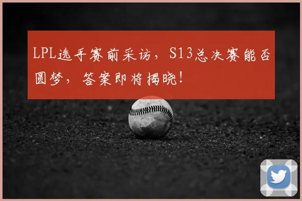 LPL选手赛前采访,S13总决赛能否圆梦,答案即将揭晓!