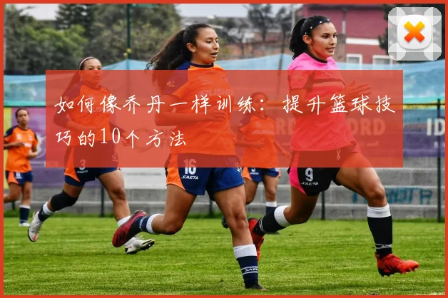 如何像乔丹一样训练:提升篮球技巧的10个方法