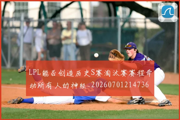 LPL能否创造历史S赛淘汰赛赛程牵动所有人的神经_20260701214736