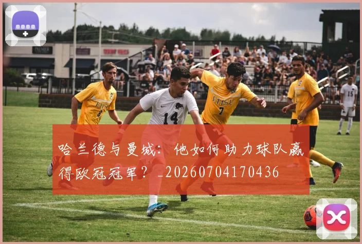 哈兰德与曼城:他如何助力球队赢得欧冠冠军?_20260704170436