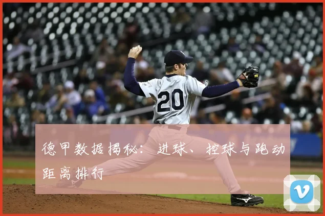 德甲数据揭秘：进球、控球与跑动距离排行