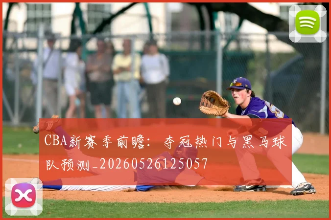 CBA新赛季前瞻:夺冠热门与黑马球队预测_20260526125057
