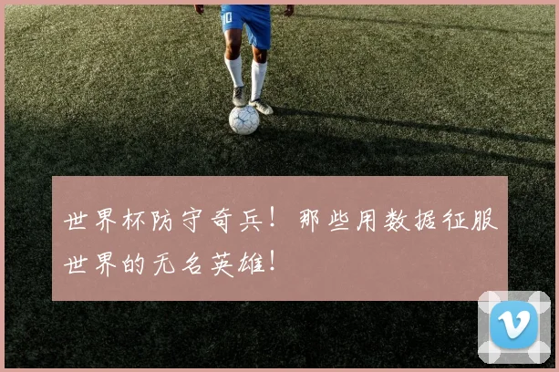 世界杯防守奇兵!那些用数据征服世界的无名英雄!