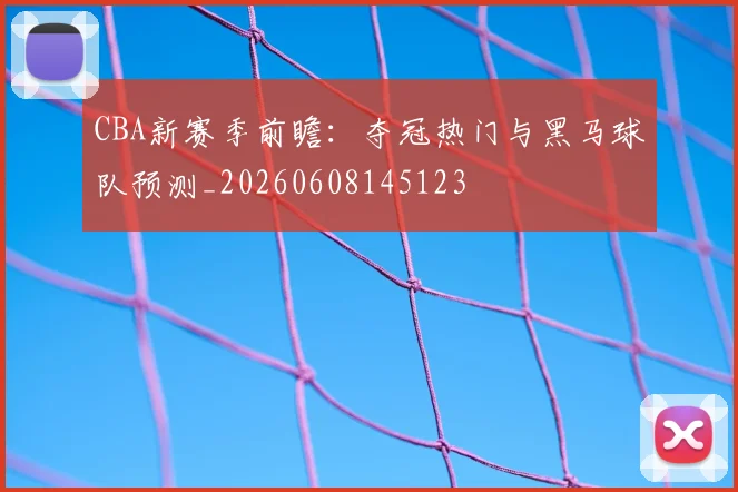 CBA新赛季前瞻:夺冠热门与黑马球队预测_20260608145123