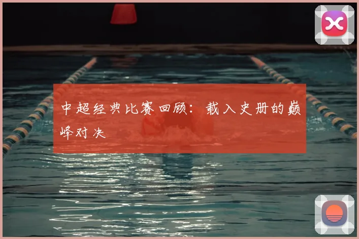 中超经典比赛回顾:载入史册的巅峰对决